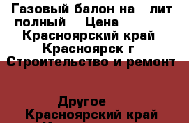 Газовый балон на 50лит полный. › Цена ­ 2 000 - Красноярский край, Красноярск г. Строительство и ремонт » Другое   . Красноярский край,Красноярск г.